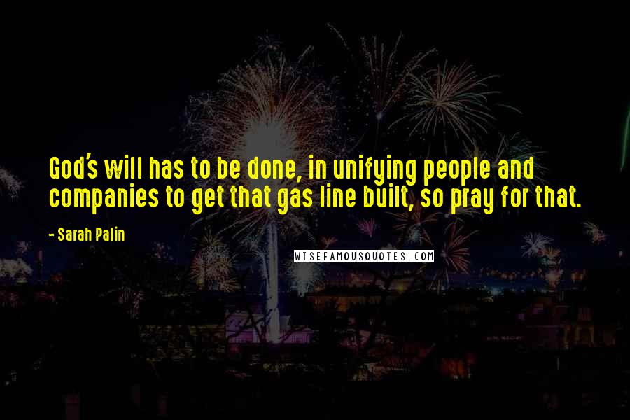 Sarah Palin Quotes: God's will has to be done, in unifying people and companies to get that gas line built, so pray for that.