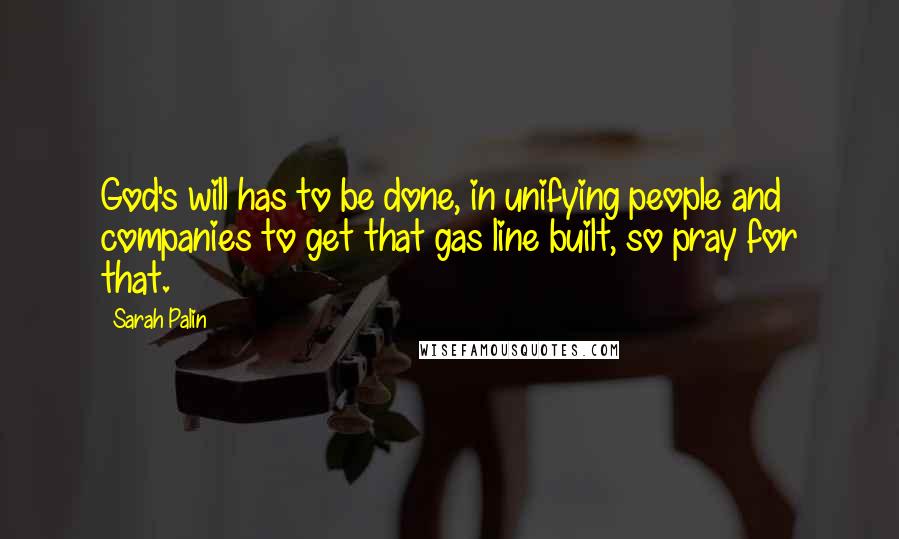 Sarah Palin Quotes: God's will has to be done, in unifying people and companies to get that gas line built, so pray for that.