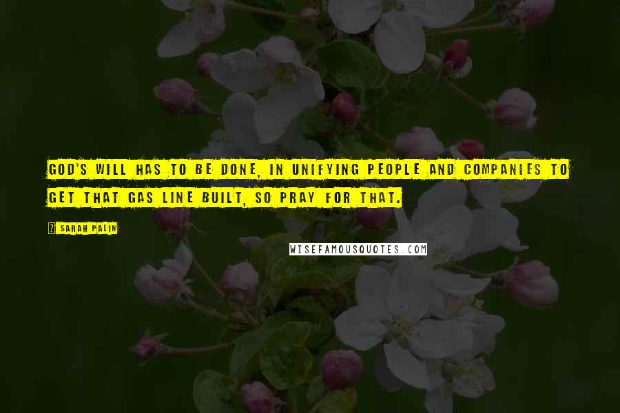 Sarah Palin Quotes: God's will has to be done, in unifying people and companies to get that gas line built, so pray for that.