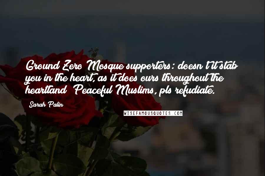 Sarah Palin Quotes: Ground Zero Mosque supporters: doesn't it stab you in the heart, as it does ours throughout the heartland? Peaceful Muslims, pls refudiate.