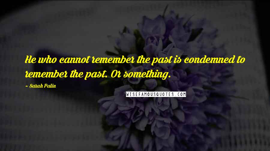 Sarah Palin Quotes: He who cannot remember the past is condemned to remember the past. Or something.