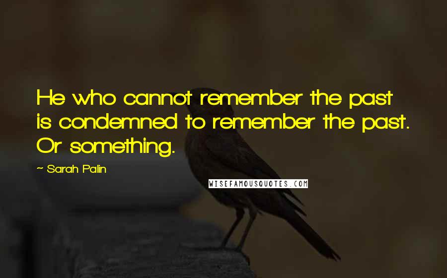 Sarah Palin Quotes: He who cannot remember the past is condemned to remember the past. Or something.