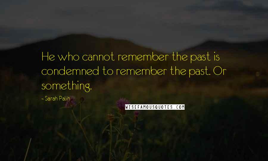 Sarah Palin Quotes: He who cannot remember the past is condemned to remember the past. Or something.