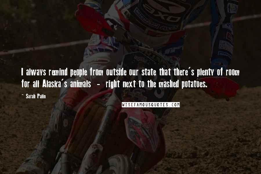 Sarah Palin Quotes: I always remind people from outside our state that there's plenty of room for all Alaska's animals - right next to the mashed potatoes.