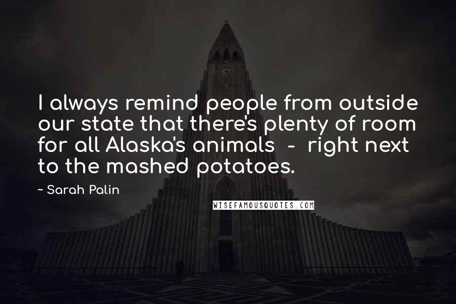 Sarah Palin Quotes: I always remind people from outside our state that there's plenty of room for all Alaska's animals  -  right next to the mashed potatoes.