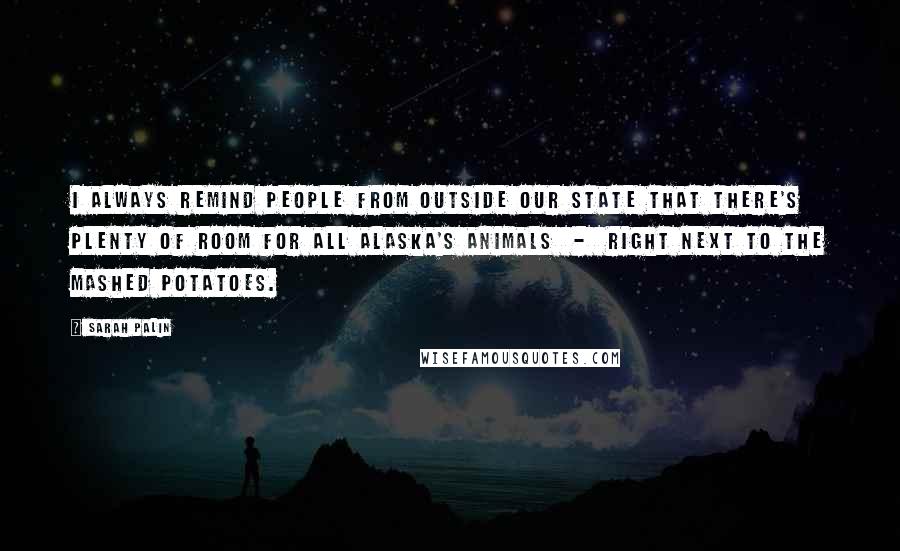 Sarah Palin Quotes: I always remind people from outside our state that there's plenty of room for all Alaska's animals - right next to the mashed potatoes.