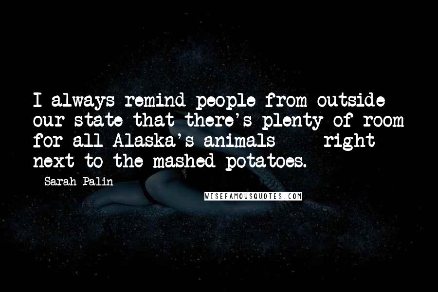 Sarah Palin Quotes: I always remind people from outside our state that there's plenty of room for all Alaska's animals - right next to the mashed potatoes.