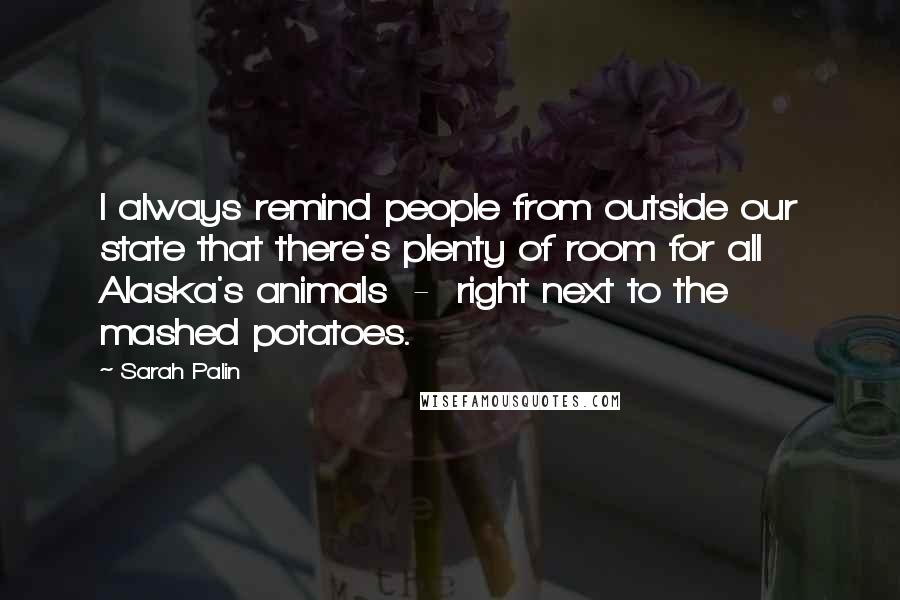 Sarah Palin Quotes: I always remind people from outside our state that there's plenty of room for all Alaska's animals - right next to the mashed potatoes.
