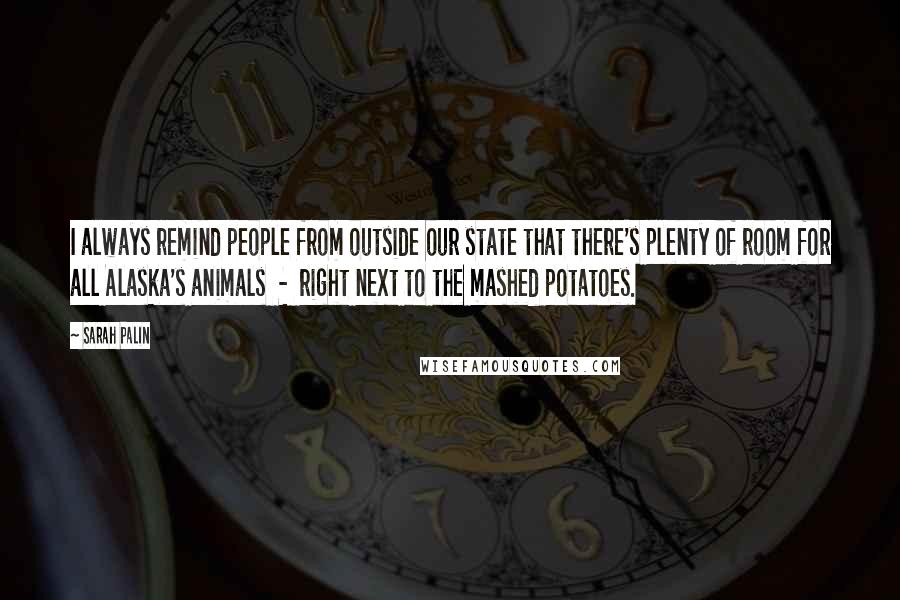 Sarah Palin Quotes: I always remind people from outside our state that there's plenty of room for all Alaska's animals  -  right next to the mashed potatoes.