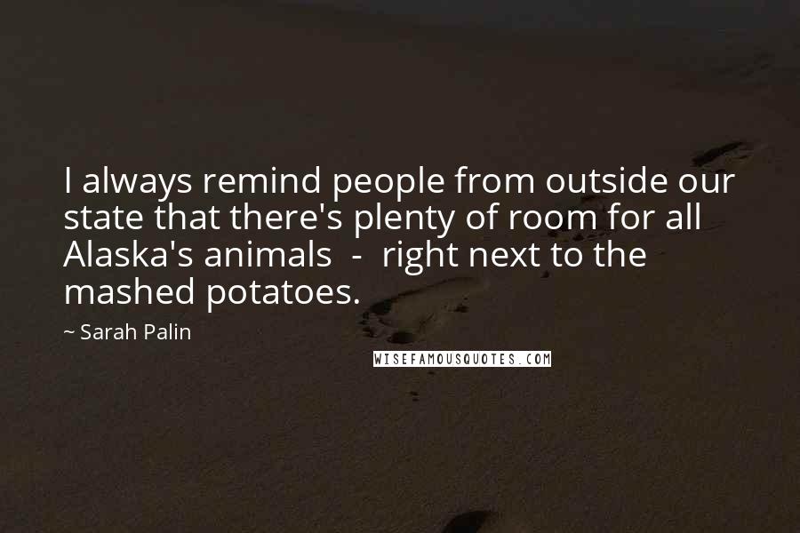 Sarah Palin Quotes: I always remind people from outside our state that there's plenty of room for all Alaska's animals - right next to the mashed potatoes.
