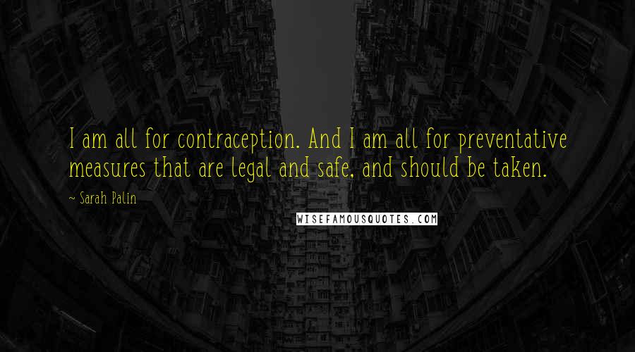 Sarah Palin Quotes: I am all for contraception. And I am all for preventative measures that are legal and safe, and should be taken.