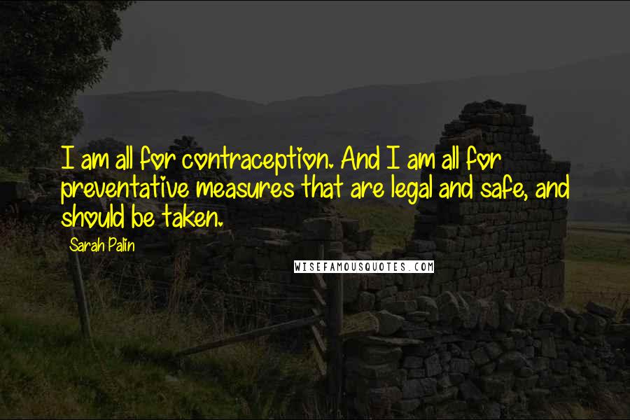 Sarah Palin Quotes: I am all for contraception. And I am all for preventative measures that are legal and safe, and should be taken.