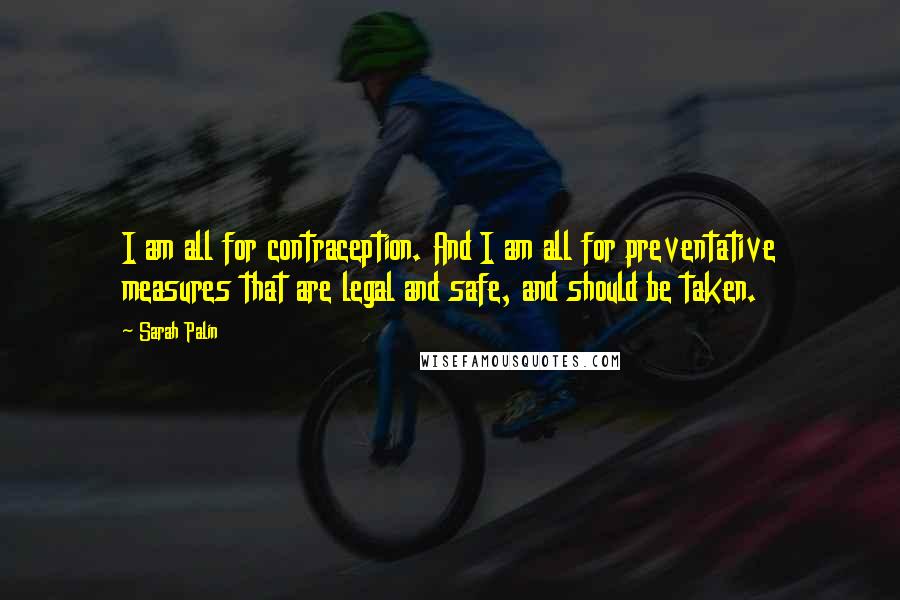 Sarah Palin Quotes: I am all for contraception. And I am all for preventative measures that are legal and safe, and should be taken.