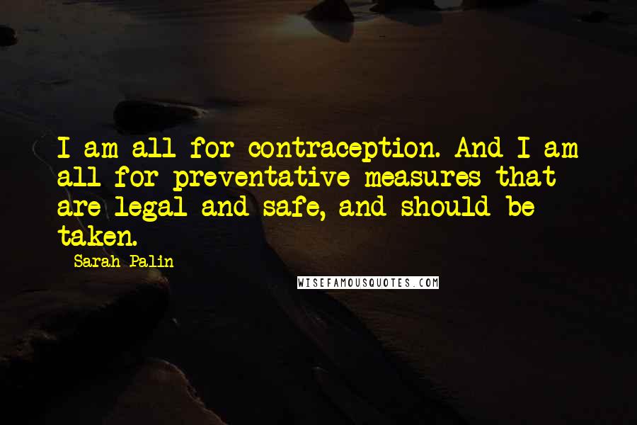 Sarah Palin Quotes: I am all for contraception. And I am all for preventative measures that are legal and safe, and should be taken.