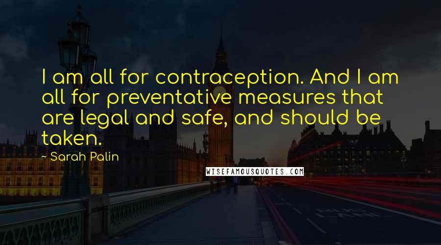 Sarah Palin Quotes: I am all for contraception. And I am all for preventative measures that are legal and safe, and should be taken.