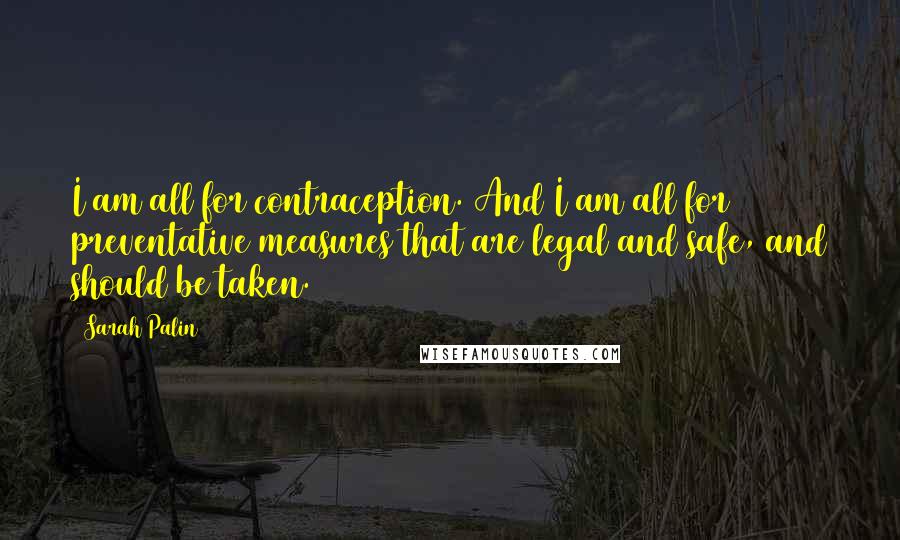 Sarah Palin Quotes: I am all for contraception. And I am all for preventative measures that are legal and safe, and should be taken.