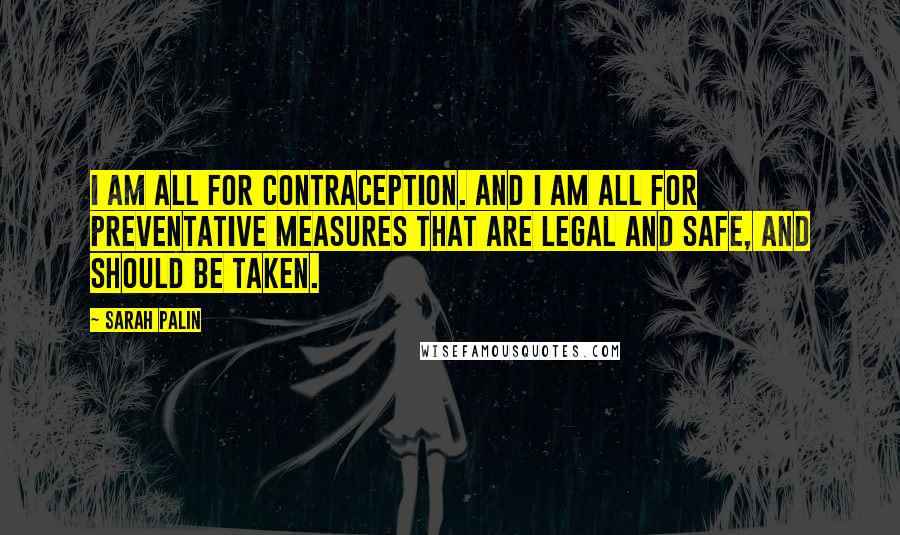 Sarah Palin Quotes: I am all for contraception. And I am all for preventative measures that are legal and safe, and should be taken.