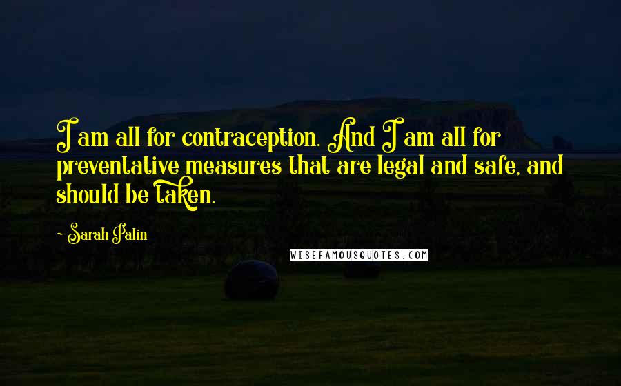 Sarah Palin Quotes: I am all for contraception. And I am all for preventative measures that are legal and safe, and should be taken.