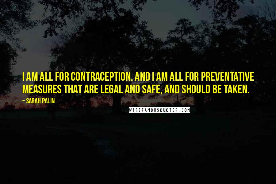 Sarah Palin Quotes: I am all for contraception. And I am all for preventative measures that are legal and safe, and should be taken.