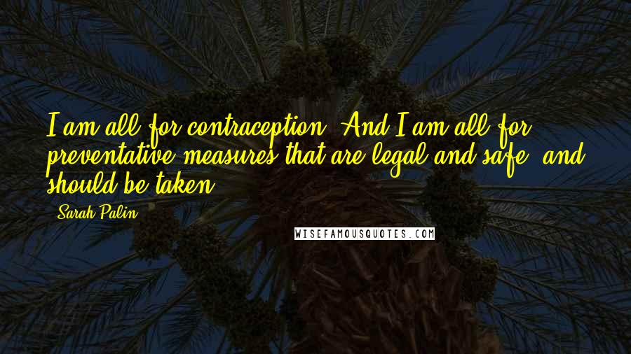 Sarah Palin Quotes: I am all for contraception. And I am all for preventative measures that are legal and safe, and should be taken.