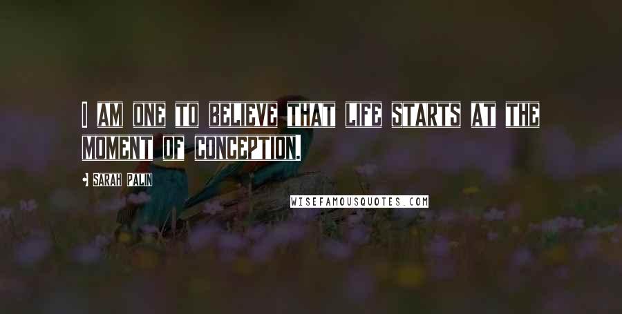 Sarah Palin Quotes: I am one to believe that life starts at the moment of conception.