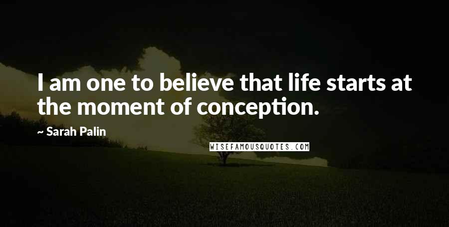 Sarah Palin Quotes: I am one to believe that life starts at the moment of conception.