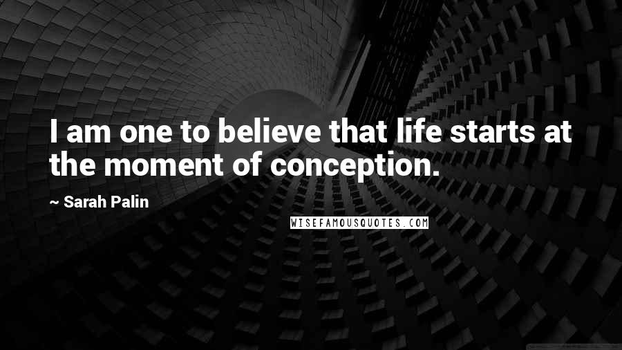 Sarah Palin Quotes: I am one to believe that life starts at the moment of conception.