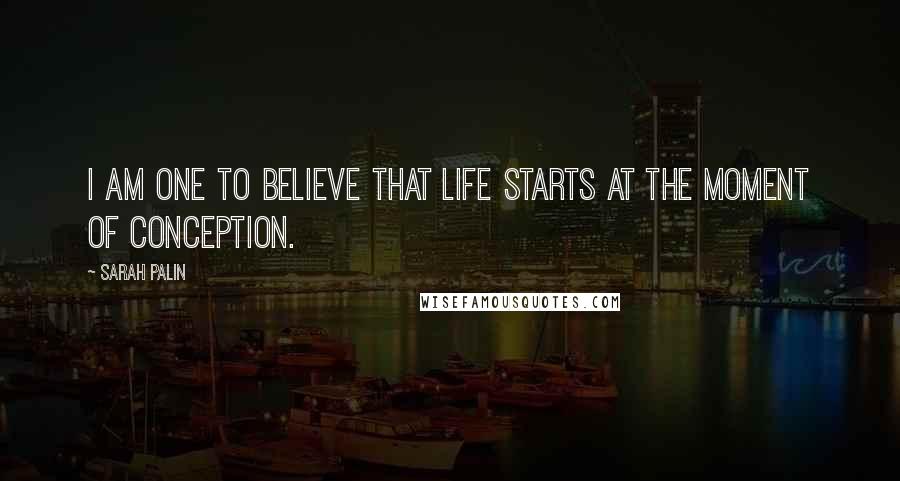Sarah Palin Quotes: I am one to believe that life starts at the moment of conception.