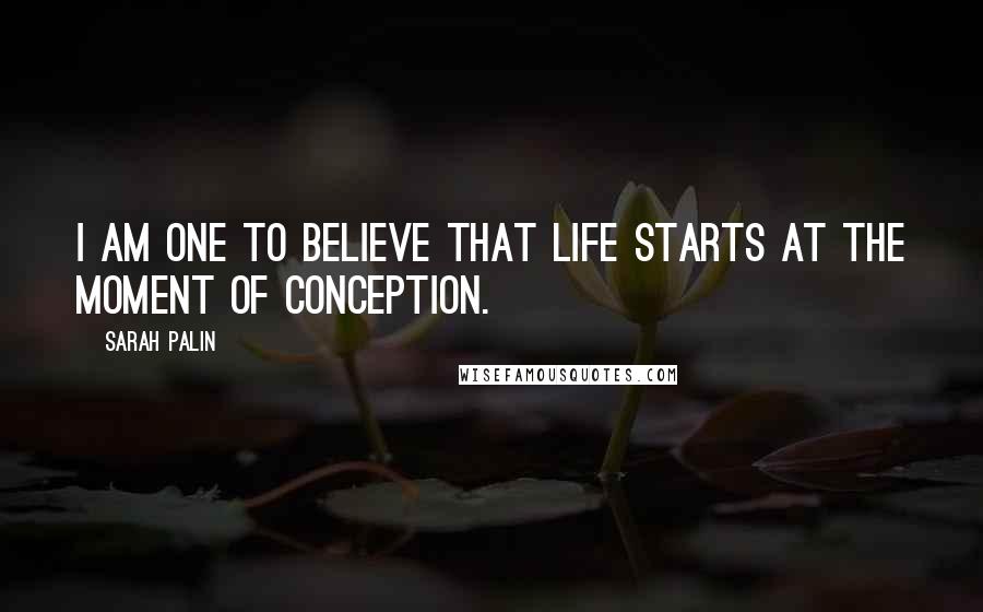Sarah Palin Quotes: I am one to believe that life starts at the moment of conception.