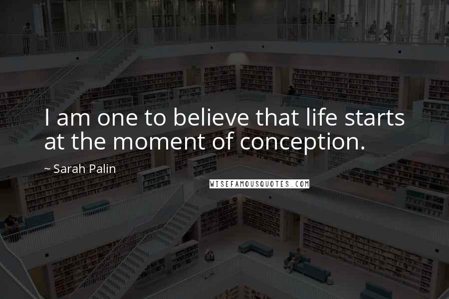 Sarah Palin Quotes: I am one to believe that life starts at the moment of conception.