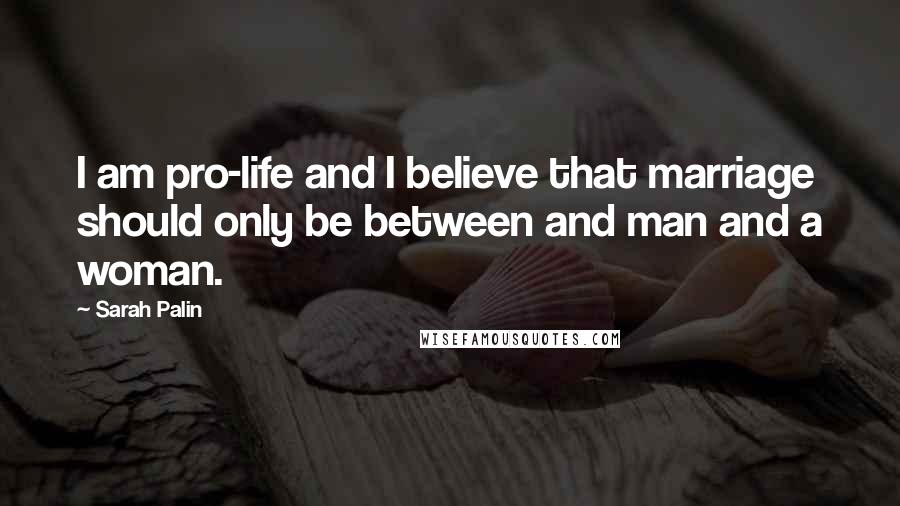 Sarah Palin Quotes: I am pro-life and I believe that marriage should only be between and man and a woman.