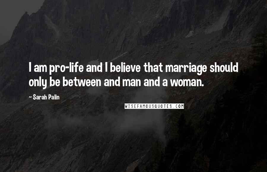 Sarah Palin Quotes: I am pro-life and I believe that marriage should only be between and man and a woman.