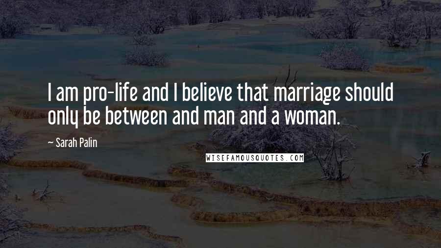 Sarah Palin Quotes: I am pro-life and I believe that marriage should only be between and man and a woman.