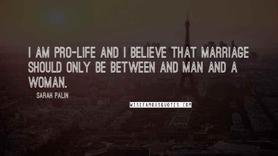 Sarah Palin Quotes: I am pro-life and I believe that marriage should only be between and man and a woman.