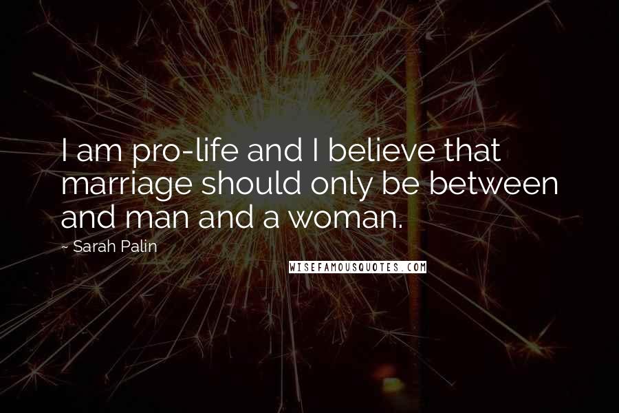 Sarah Palin Quotes: I am pro-life and I believe that marriage should only be between and man and a woman.