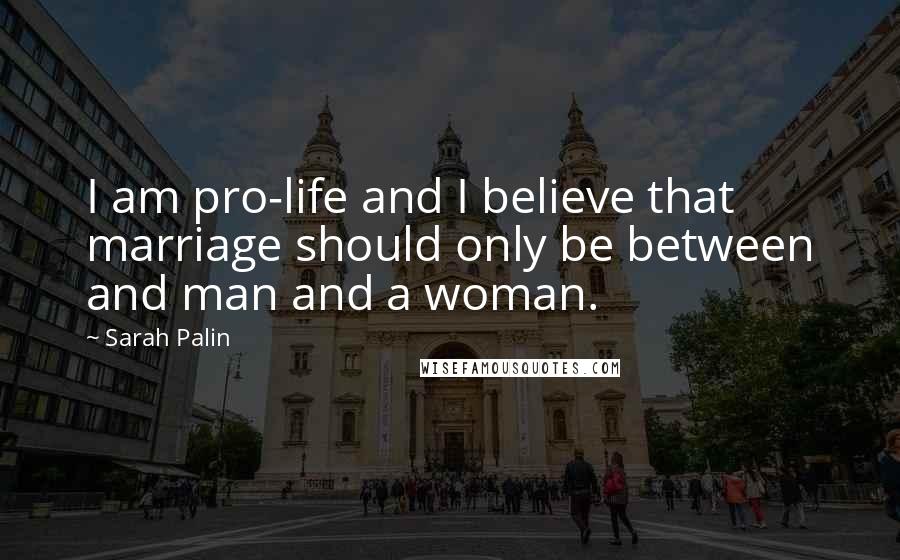 Sarah Palin Quotes: I am pro-life and I believe that marriage should only be between and man and a woman.