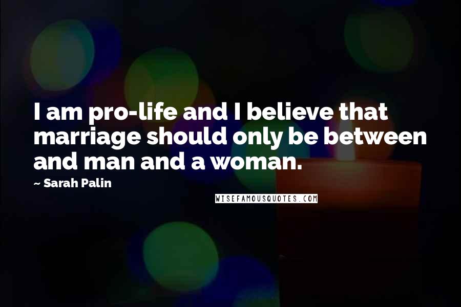 Sarah Palin Quotes: I am pro-life and I believe that marriage should only be between and man and a woman.