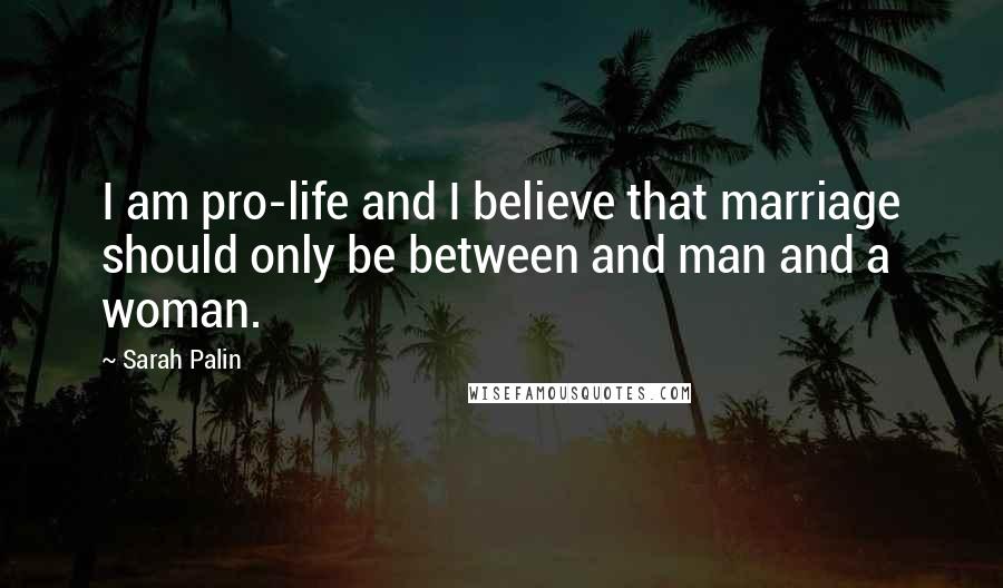 Sarah Palin Quotes: I am pro-life and I believe that marriage should only be between and man and a woman.