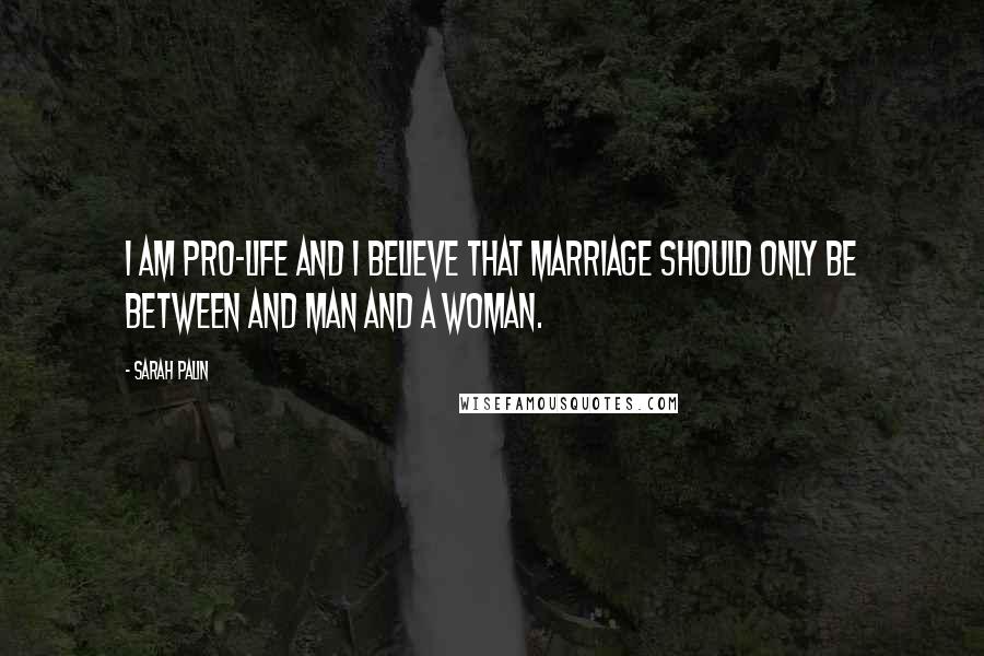 Sarah Palin Quotes: I am pro-life and I believe that marriage should only be between and man and a woman.