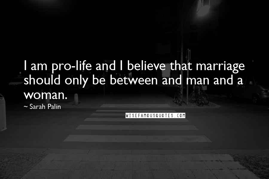 Sarah Palin Quotes: I am pro-life and I believe that marriage should only be between and man and a woman.