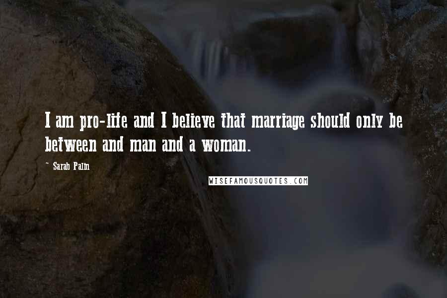 Sarah Palin Quotes: I am pro-life and I believe that marriage should only be between and man and a woman.