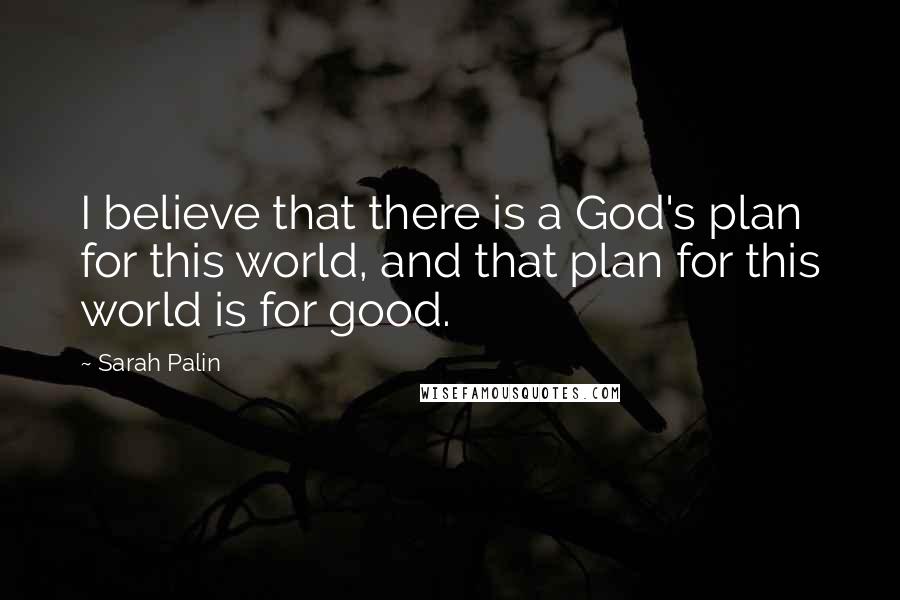 Sarah Palin Quotes: I believe that there is a God's plan for this world, and that plan for this world is for good.