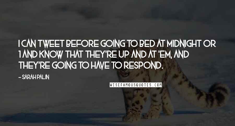 Sarah Palin Quotes: I can tweet before going to bed at midnight or 1 and know that they're up and at 'em, and they're going to have to respond.
