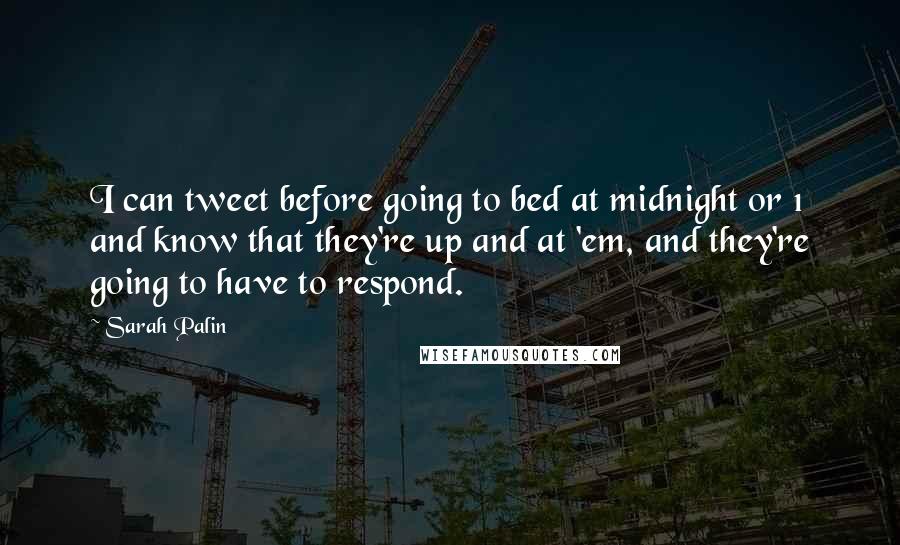 Sarah Palin Quotes: I can tweet before going to bed at midnight or 1 and know that they're up and at 'em, and they're going to have to respond.