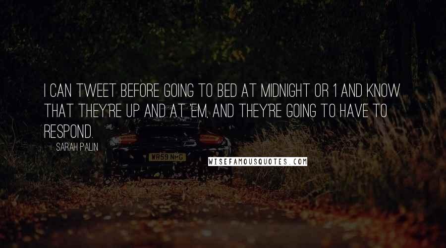 Sarah Palin Quotes: I can tweet before going to bed at midnight or 1 and know that they're up and at 'em, and they're going to have to respond.