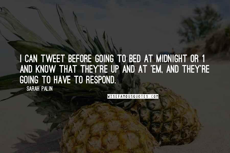 Sarah Palin Quotes: I can tweet before going to bed at midnight or 1 and know that they're up and at 'em, and they're going to have to respond.