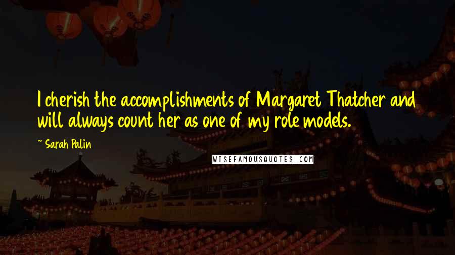 Sarah Palin Quotes: I cherish the accomplishments of Margaret Thatcher and will always count her as one of my role models.