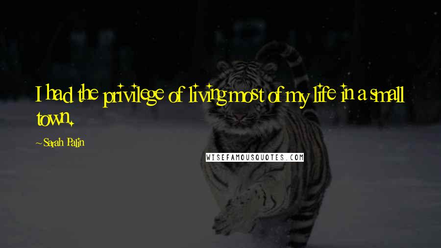 Sarah Palin Quotes: I had the privilege of living most of my life in a small town.