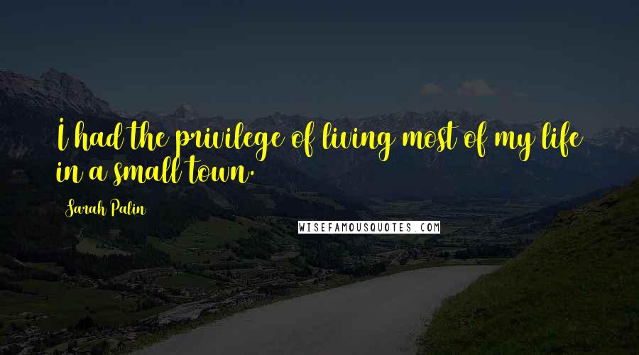 Sarah Palin Quotes: I had the privilege of living most of my life in a small town.