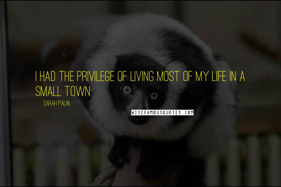 Sarah Palin Quotes: I had the privilege of living most of my life in a small town.